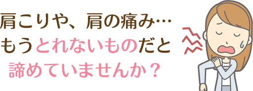 肩こりや肩の痛み、もうとれないものだと諦めていませんか？